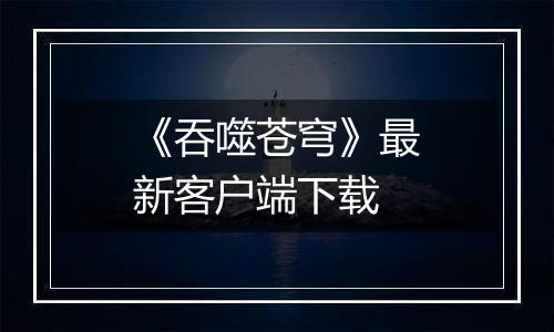 《吞噬苍穹》最新客户端下载