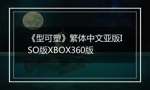 《型可塑》繁体中文亚版ISO版XBOX360版