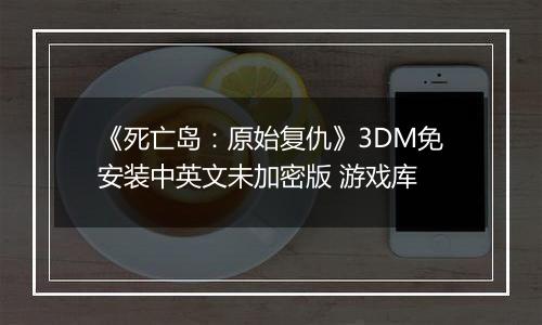 《死亡岛：原始复仇》3DM免安装中英文未加密版 游戏库