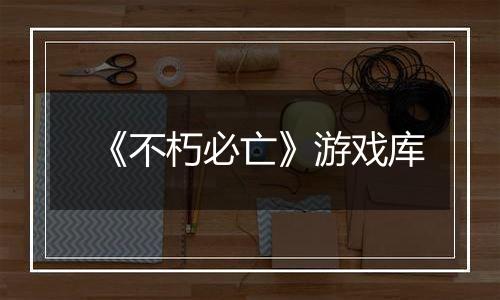 《不朽必亡》游戏库