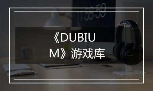 《DUBIUM》游戏库