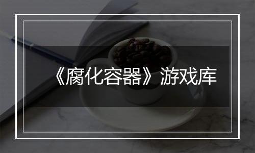《腐化容器》游戏库