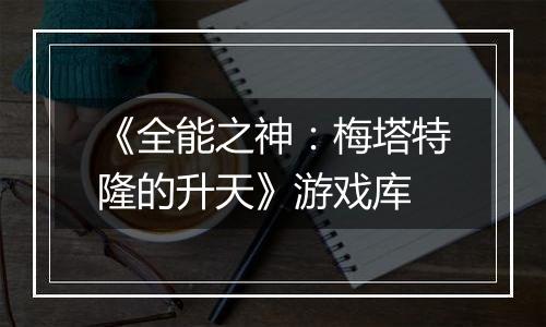《全能之神：梅塔特隆的升天》游戏库