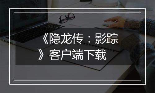 《隐龙传：影踪》客户端下载