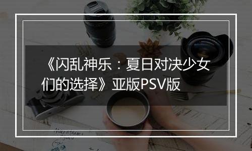 《闪乱神乐：夏日对决少女们的选择》亚版PSV版