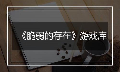 《脆弱的存在》游戏库