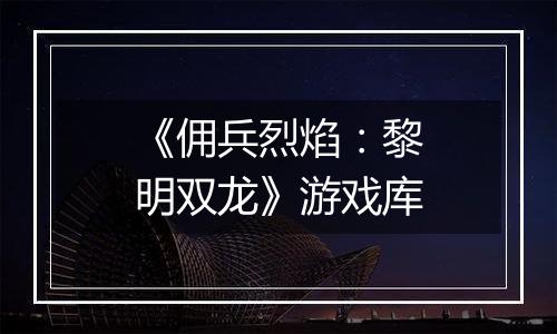 《佣兵烈焰：黎明双龙》游戏库