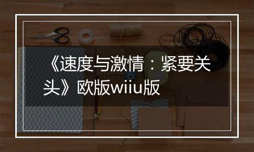《速度与激情：紧要关头》欧版wiiu版