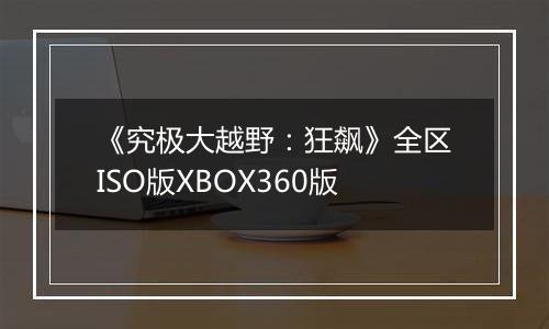 《究极大越野：狂飙》全区ISO版XBOX360版