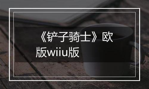 《铲子骑士》欧版wiiu版
