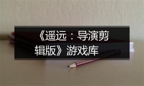《遥远：导演剪辑版》游戏库