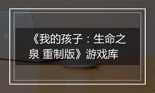 《我的孩子：生命之泉 重制版》游戏库