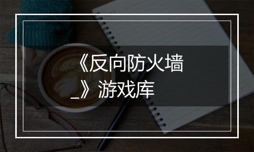 《反向防火墙_》游戏库