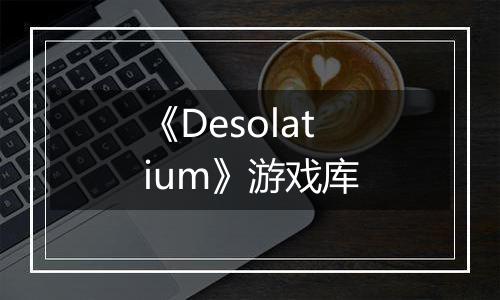 《Desolatium》游戏库