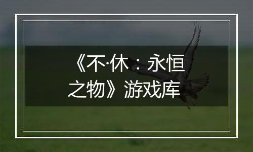 《不·休：永恒之物》游戏库