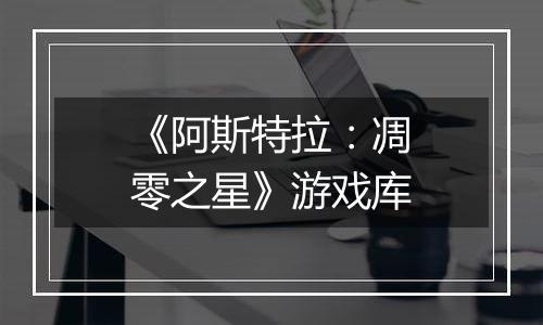 《阿斯特拉：凋零之星》游戏库