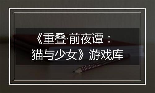 《重叠·前夜谭：猫与少女》游戏库
