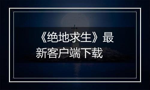 《绝地求生》最新客户端下载