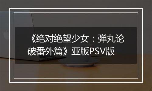 《绝对绝望少女：弹丸论破番外篇》亚版PSV版
