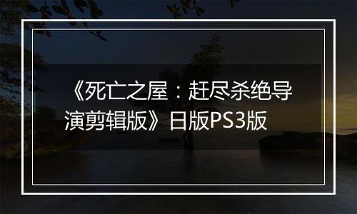 《死亡之屋：赶尽杀绝导演剪辑版》日版PS3版