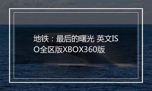 地铁：最后的曙光 英文ISO全区版XBOX360版