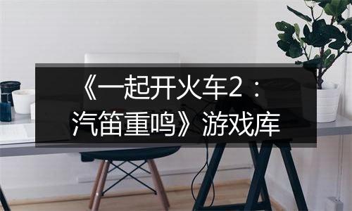 《一起开火车2：汽笛重鸣》游戏库