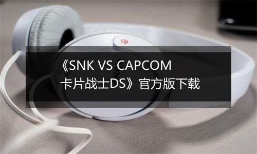 《SNK VS CAPCOM 卡片战士DS》官方版下载