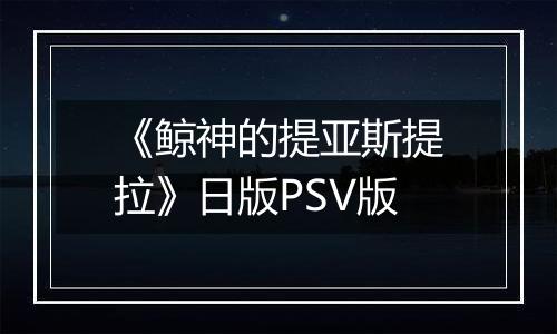《鲸神的提亚斯提拉》日版PSV版