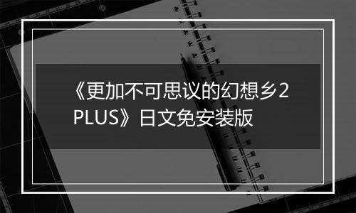 《更加不可思议的幻想乡2 PLUS》日文免安装版