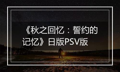 《秋之回忆：誓约的记忆》日版PSV版
