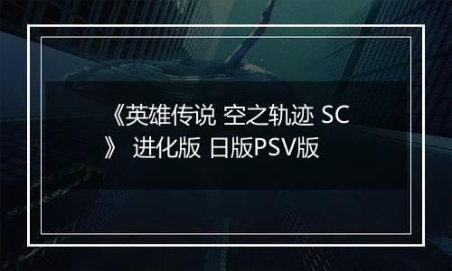 《英雄传说 空之轨迹 SC》 进化版 日版PSV版