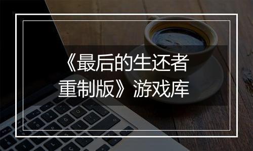 《最后的生还者 重制版》游戏库