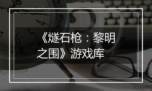 《燧石枪：黎明之围》游戏库