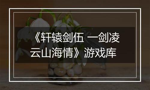 《轩辕剑伍 一剑凌云山海情》游戏库