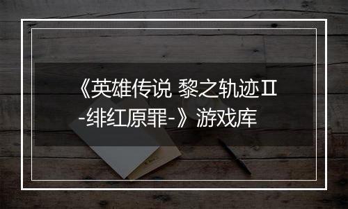 《英雄传说 黎之轨迹Ⅱ -绯红原罪-》游戏库
