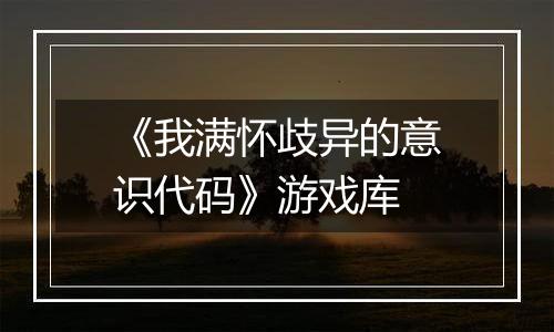 《我满怀歧异的意识代码》游戏库