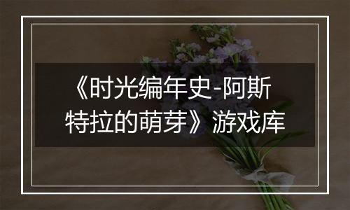 《时光编年史-阿斯特拉的萌芽》游戏库