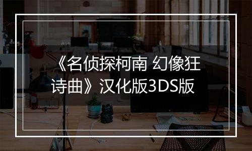 《名侦探柯南 幻像狂诗曲》汉化版3DS版