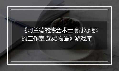 《阿兰德的炼金术士 新萝萝娜的工作室 起始物语》游戏库