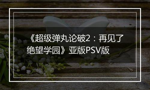 《超级弹丸论破2：再见了绝望学园》亚版PSV版