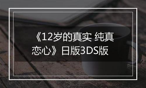 《12岁的真实 纯真恋心》日版3DS版