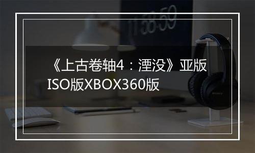 《上古卷轴4：湮没》亚版ISO版XBOX360版