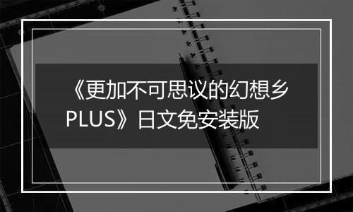 《更加不可思议的幻想乡PLUS》日文免安装版