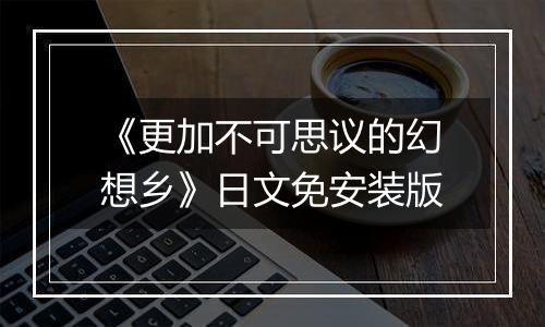 《更加不可思议的幻想乡》日文免安装版