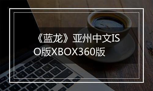 《蓝龙》亚州中文ISO版XBOX360版