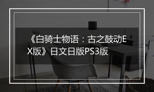 《白骑士物语：古之鼓动EX版》日文日版PS3版