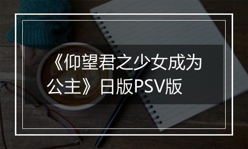 《仰望君之少女成为公主》日版PSV版