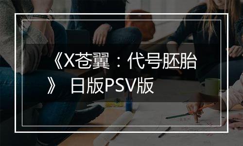 《X苍翼:代号胚胎》 日版PSV版
