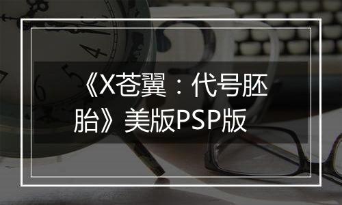 《X苍翼：代号胚胎》美版PSP版
