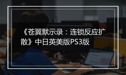 《苍翼默示录：连锁反应扩散》中日英美版PS3版